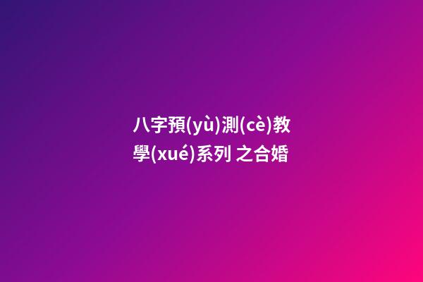 八字預(yù)測(cè)教學(xué)系列 之合婚